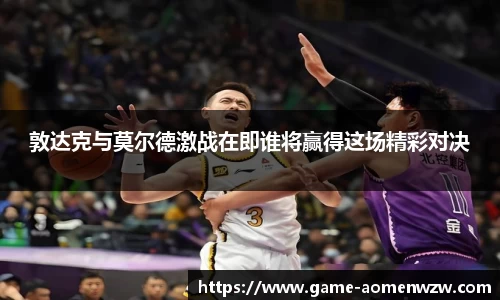 敦达克与莫尔德激战在即谁将赢得这场精彩对决