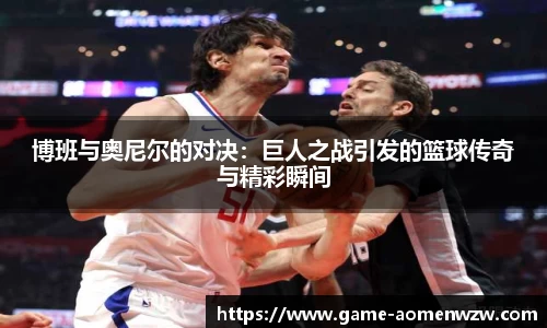 博班与奥尼尔的对决:巨人之战引发的篮球传奇与精彩瞬间