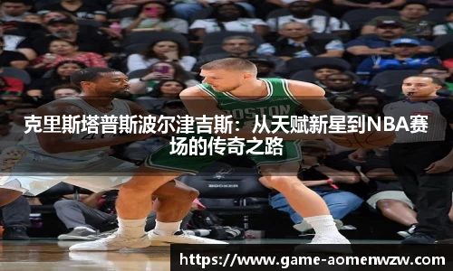 克里斯塔普斯波尔津吉斯:从天赋新星到NBA赛场的传奇之路