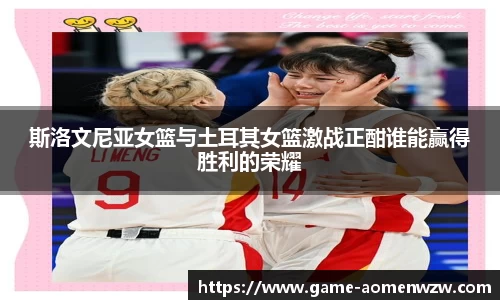 斯洛文尼亚女篮与土耳其女篮激战正酣谁能赢得胜利的荣耀
