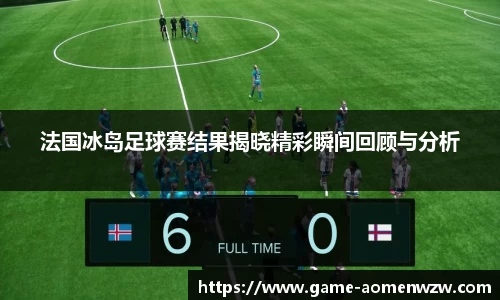 法国冰岛足球赛结果揭晓精彩瞬间回顾与分析