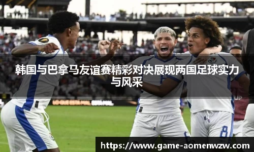 韩国与巴拿马友谊赛精彩对决展现两国足球实力与风采