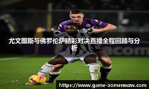 尤文图斯与佛罗伦萨精彩对决直播全程回顾与分析