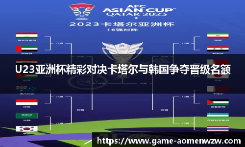 U23亚洲杯精彩对决卡塔尔与韩国争夺晋级名额
