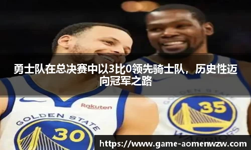 勇士队在总决赛中以3比0领先骑士队,历史性迈向冠军之路