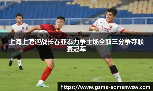 上海上港迎战长春亚泰力争主场全取三分争夺联赛冠军