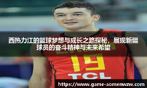 西热力江的篮球梦想与成长之路探秘,展现新疆球员的奋斗精神与未来希望