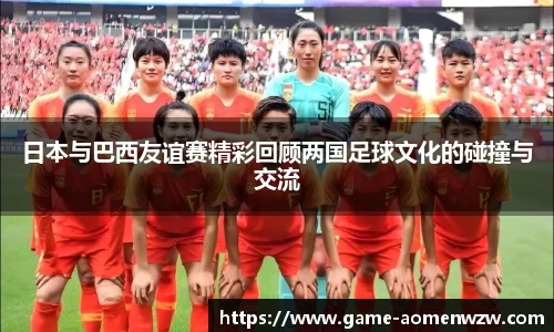日本与巴西友谊赛精彩回顾两国足球文化的碰撞与交流