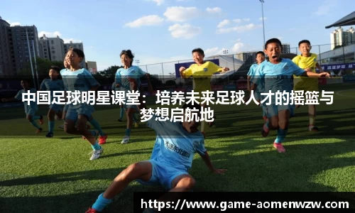 中国足球明星课堂:培养未来足球人才的摇篮与梦想启航地