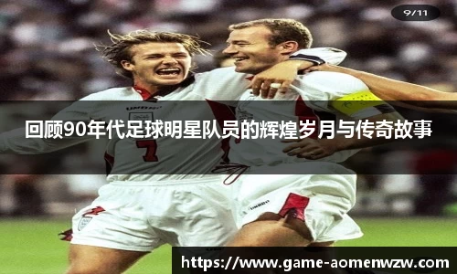 回顾90年代足球明星队员的辉煌岁月与传奇故事
