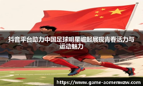 抖音平台助力中国足球明星崛起展现青春活力与运动魅力