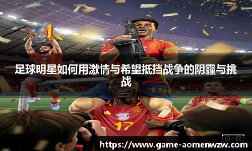 足球明星如何用激情与希望抵挡战争的阴霾与挑战